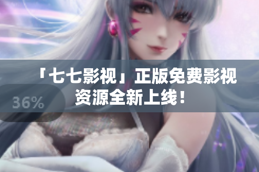 「七七影视」正版免费影视资源全新上线！