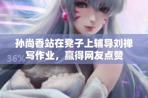 孙尚香站在凳子上辅导刘禅写作业，赢得网友点赞