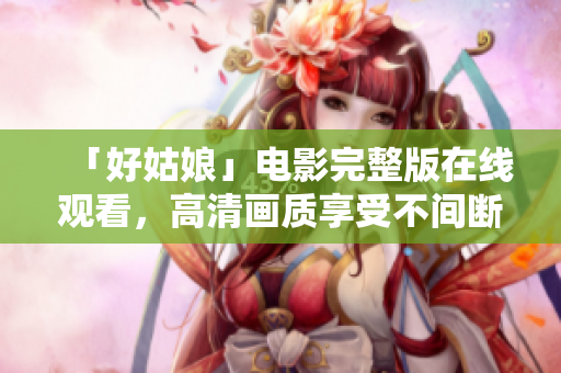 「好姑娘」电影完整版在线观看，高清画质享受不间断的视觉盛宴