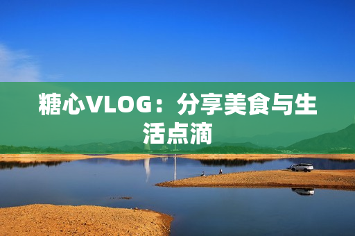 糖心VLOG：分享美食与生活点滴
