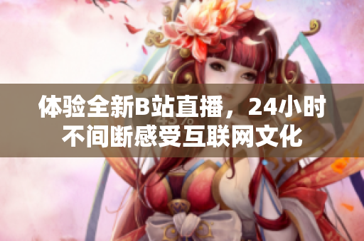 体验全新B站直播，24小时不间断感受互联网文化