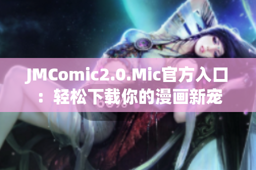 JMComic2.0.Mic官方入口：轻松下载你的漫画新宠