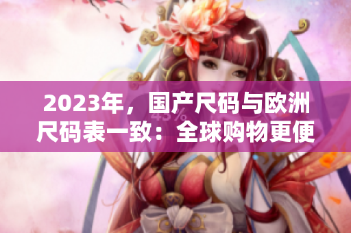 2023年，国产尺码与欧洲尺码表一致：全球购物更便捷