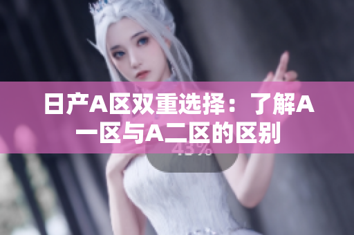 日产A区双重选择：了解A一区与A二区的区别
