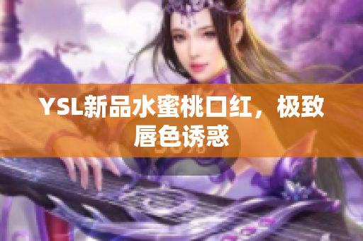 YSL新品水蜜桃口红，极致唇色诱惑