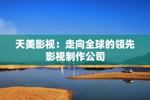 天美影视：走向全球的领先影视制作公司