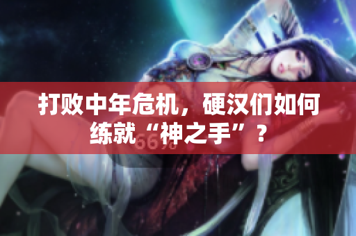 打败中年危机，硬汉们如何练就“神之手”？