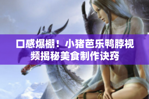 口感爆棚！小猪芭乐鸭脖视频揭秘美食制作诀窍