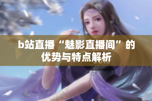 b站直播“魅影直播间”的优势与特点解析