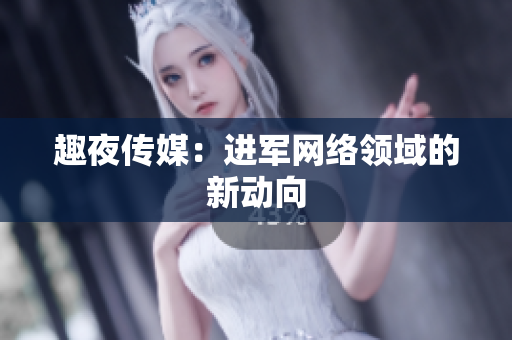 趣夜传媒：进军网络领域的新动向