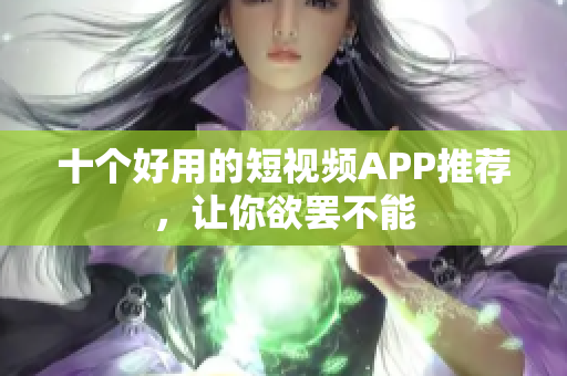 十个好用的短视频APP推荐，让你欲罢不能