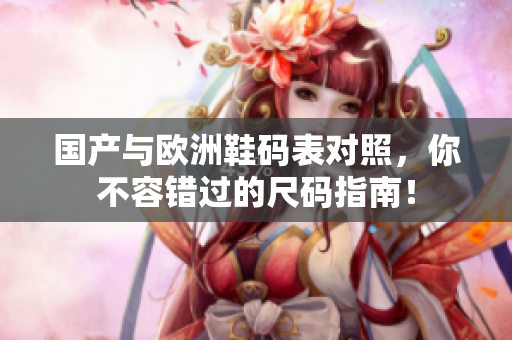 国产与欧洲鞋码表对照，你不容错过的尺码指南！