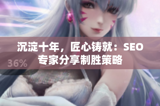沉淀十年，匠心铸就：SEO专家分享制胜策略