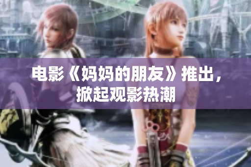 电影《妈妈的朋友》推出，掀起观影热潮