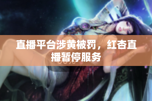 直播平台涉黄被罚，红杏直播暂停服务