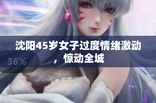 沈阳45岁女子过度情绪激动，惊动全城