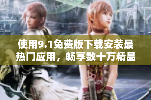 使用9.1免费版下载安装最热门应用，畅享数十万精品软件