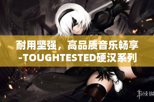 耐用坚强，高品质音乐畅享-TOUGHTESTED硬汉系列