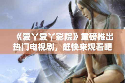 《爱丫爱丫影院》重磅推出热门电视剧，赶快来观看吧！