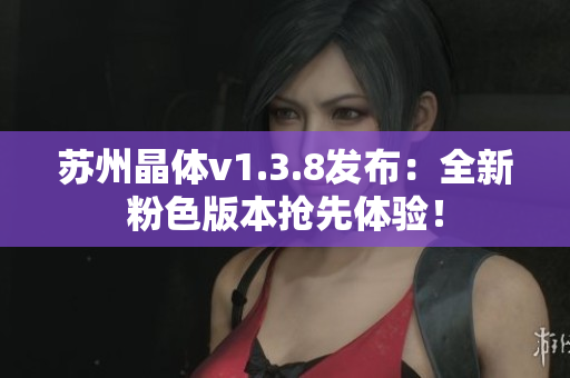 苏州晶体v1.3.8发布：全新粉色版本抢先体验！
