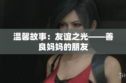 温馨故事：友谊之光——善良妈妈的朋友