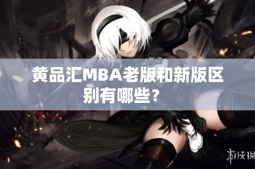 黄品汇MBA老版和新版区别有哪些？ 