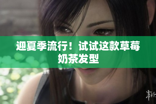 迎夏季流行！试试这款草莓奶茶发型
