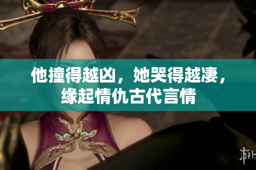 他撞得越凶，她哭得越凄，缘起情仇古代言情