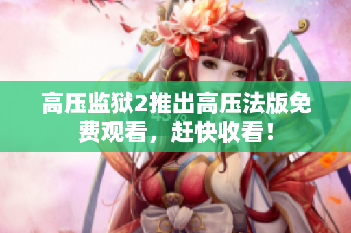 高压监狱2推出高压法版免费观看，赶快收看！