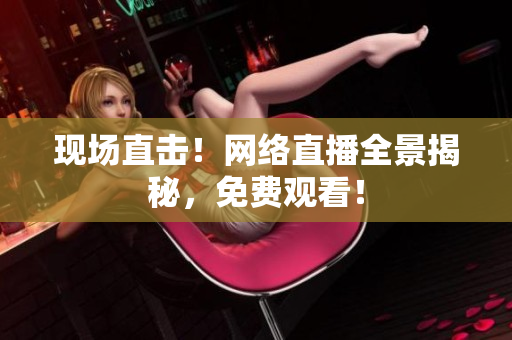 现场直击！网络直播全景揭秘，免费观看！