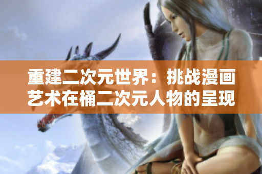 重建二次元世界：挑战漫画艺术在桶二次元人物的呈现