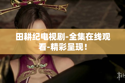 田耕纪电视剧-全集在线观看-精彩呈现！