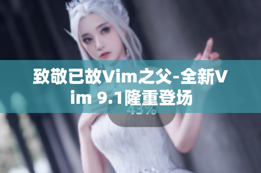 致敬已故Vim之父-全新Vim 9.1隆重登场