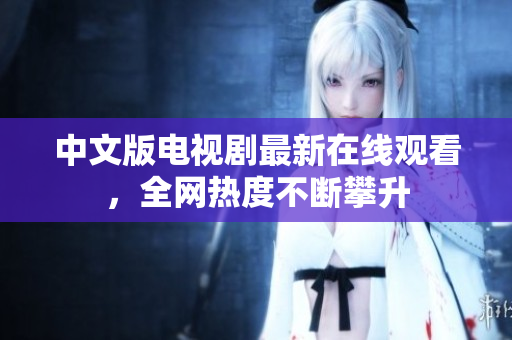 中文版电视剧最新在线观看，全网热度不断攀升