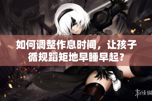 如何调整作息时间，让孩子循规蹈矩地早睡早起？