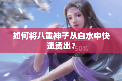 如何将八重神子从白水中快速烫出？