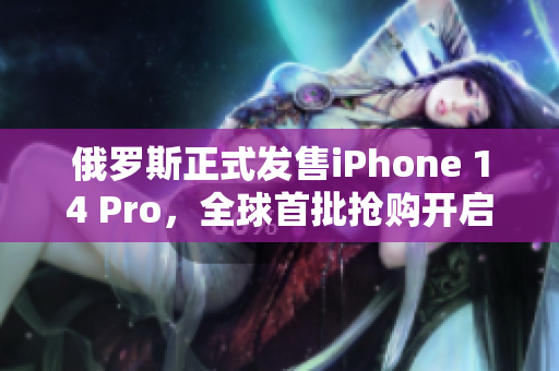俄罗斯正式发售iPhone 14 Pro，全球首批抢购开启