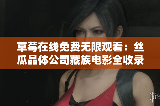 草莓在线免费无限观看：丝瓜晶体公司藏族电影全收录