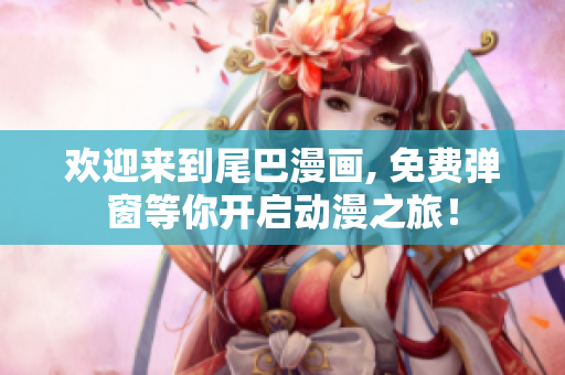 欢迎来到尾巴漫画, 免费弹窗等你开启动漫之旅！