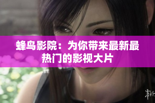 蜂鸟影院：为你带来最新最热门的影视大片