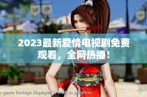 2023最新爱情电视剧免费观看，全网热播！