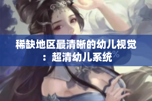稀缺地区最清晰的幼儿视觉：超清幼儿系统