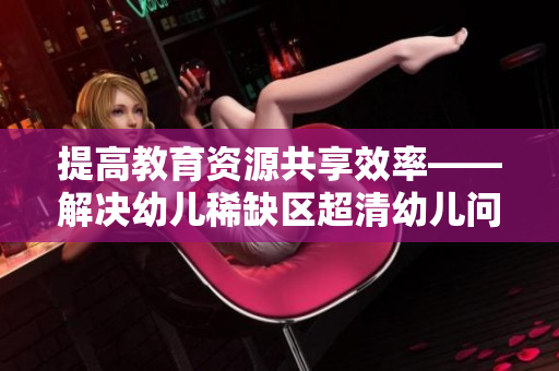 提高教育资源共享效率——解决幼儿稀缺区超清幼儿问题