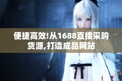 便捷高效!从1688直接采购货源,打造成品网站