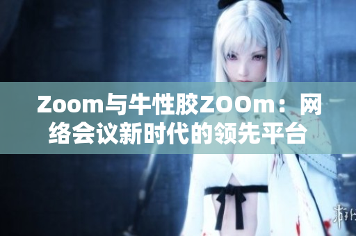 Zoom与牛性胶ZOOm：网络会议新时代的领先平台