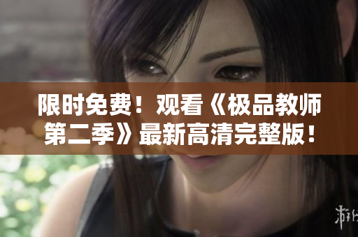 限时免费！观看《极品教师第二季》最新高清完整版！