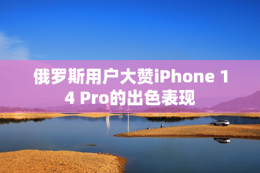 俄罗斯用户大赞iPhone 14 Pro的出色表现