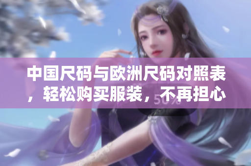 中国尺码与欧洲尺码对照表，轻松购买服装，不再担心尺码问题！