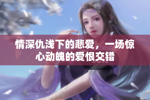 情深仇浅下的悲爱，一场惊心动魄的爱恨交错