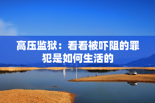 高压监狱：看看被吓阻的罪犯是如何生活的
